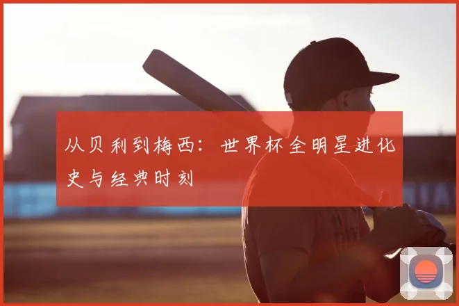 从贝利到梅西：世界杯全明星进化史与经典时刻