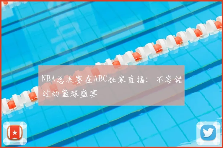 NBA总决赛在ABC独家直播：不容错过的篮球盛宴