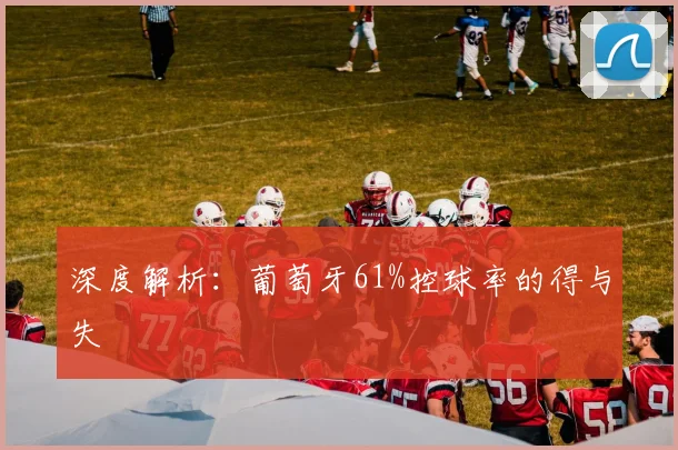 深度解析：葡萄牙61%控球率的得与失