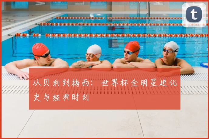 从贝利到梅西：世界杯全明星进化史与经典时刻