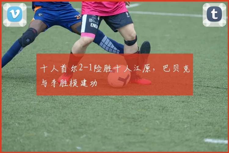 十人首尔2-1险胜十人江原，巴贝克与李胜模建功