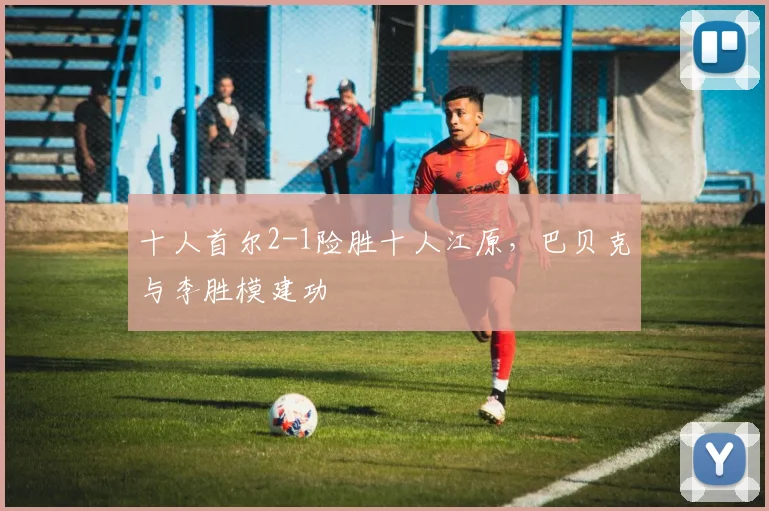 十人首尔2-1险胜十人江原，巴贝克与李胜模建功