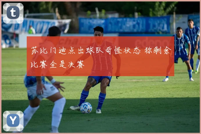 苏比门迪点出球队奇怪状态 称剩余比赛全是决赛