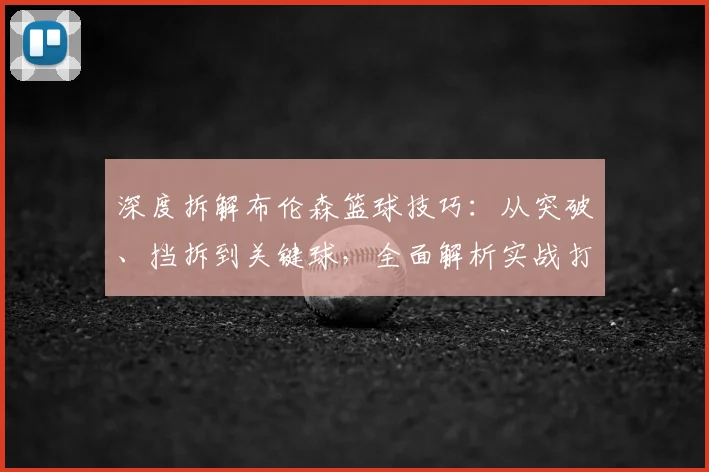 深度拆解布伦森篮球技巧：从突破、挡拆到关键球，全面解析实战打法