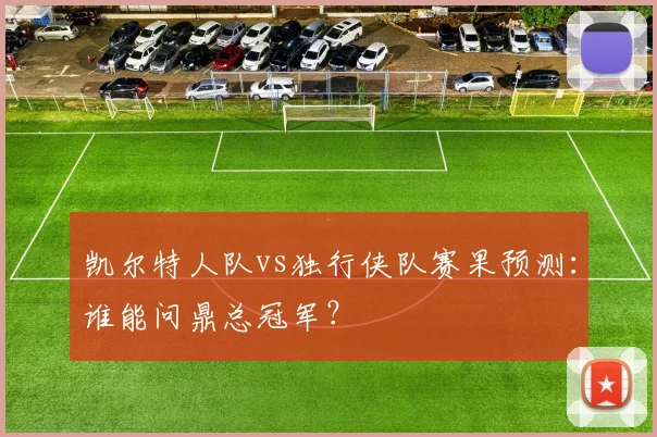 凯尔特人队vs独行侠队赛果预测：谁能问鼎总冠军？