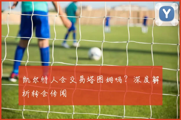 凯尔特人会交易塔图姆吗？深度解析转会传闻