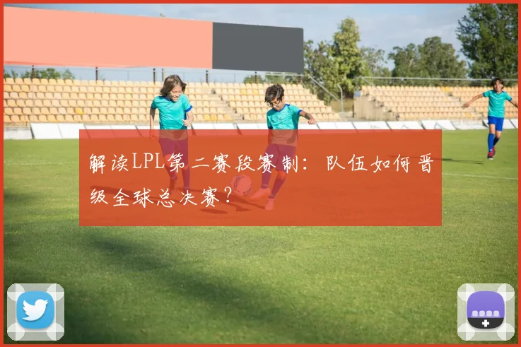 解读LPL第二赛段赛制：队伍如何晋级全球总决赛？