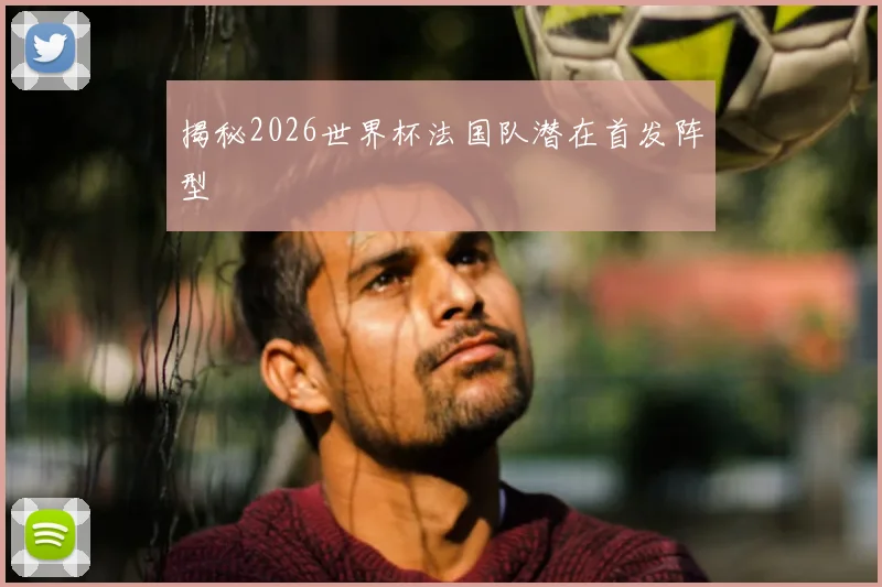 揭秘2026世界杯法国队潜在首发阵型