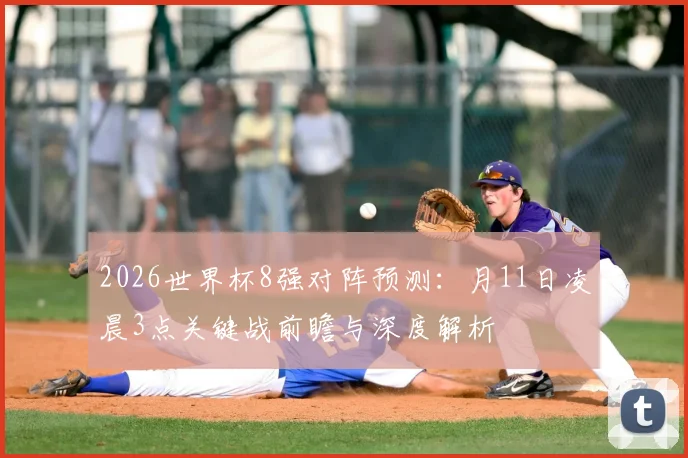 2026世界杯8强对阵预测：月11日凌晨3点关键战前瞻与深度解析