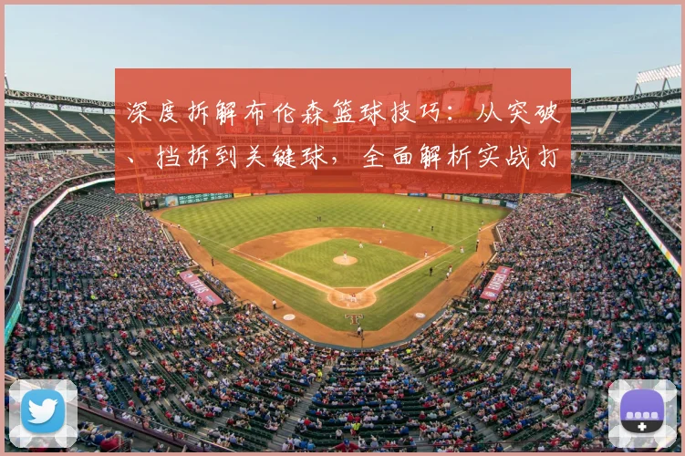 深度拆解布伦森篮球技巧：从突破、挡拆到关键球，全面解析实战打法