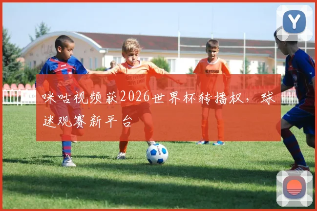 咪咕视频获2026世界杯转播权，球迷观赛新平台