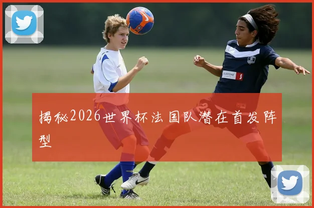 揭秘2026世界杯法国队潜在首发阵型