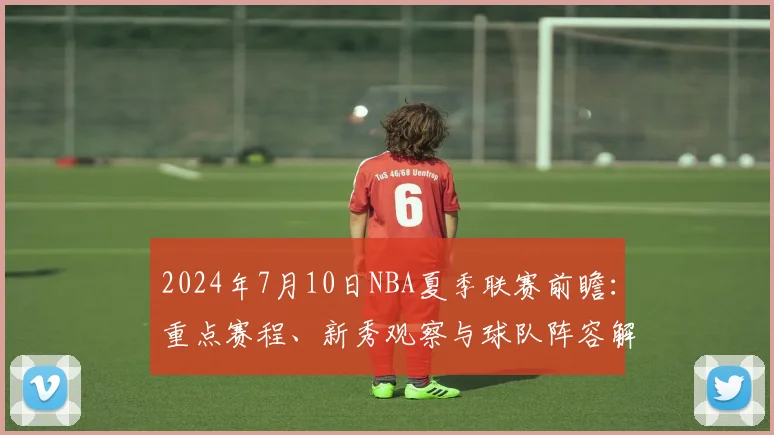 2024年7月10日NBA夏季联赛前瞻：重点赛程、新秀观察与球队阵容解析