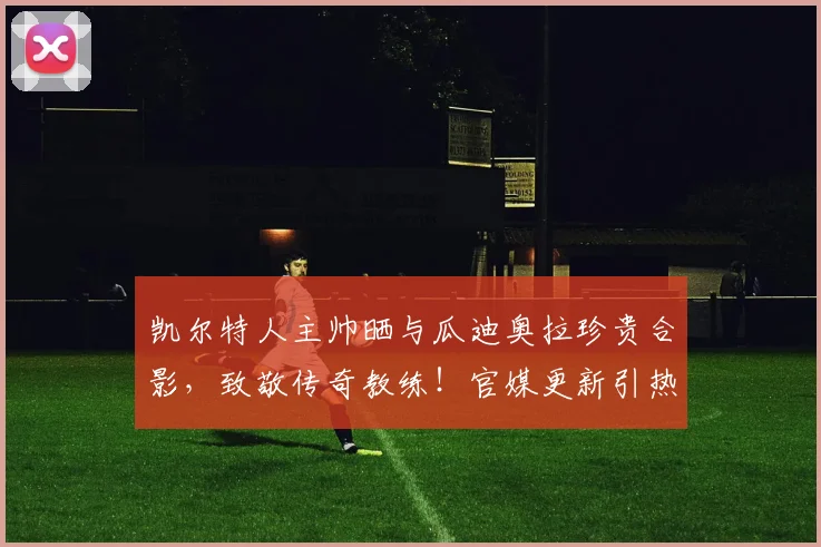 凯尔特人主帅晒与瓜迪奥拉珍贵合影，致敬传奇教练！官媒更新引热议