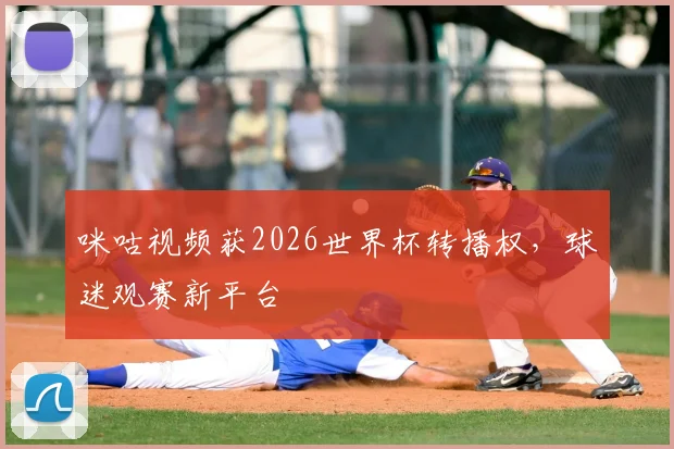 咪咕视频获2026世界杯转播权，球迷观赛新平台