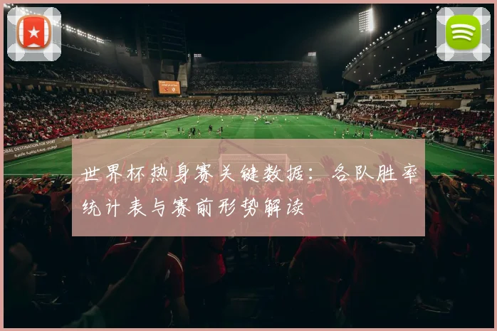 世界杯热身赛关键数据：各队胜率统计表与赛前形势解读