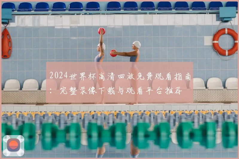 2024世界杯高清回放免费观看指南：完整录像下载与观看平台推荐