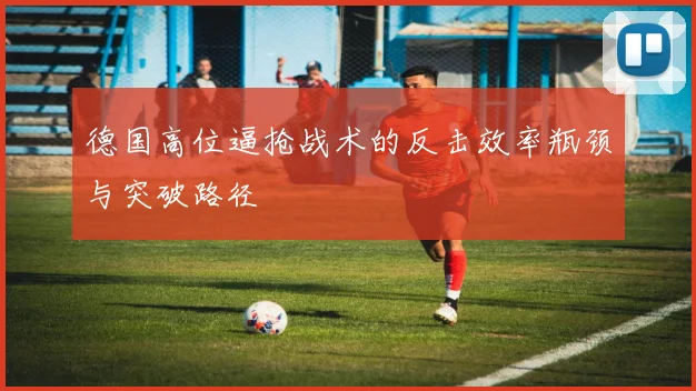 德国高位逼抢战术的反击效率瓶颈与突破路径