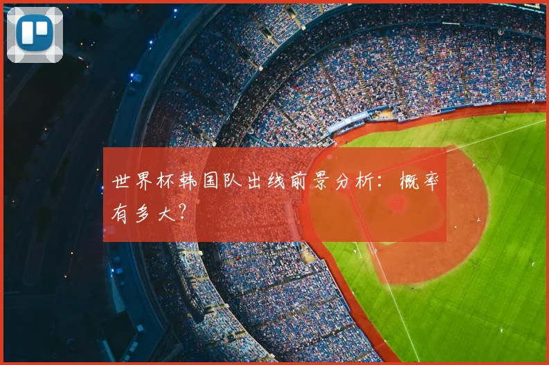 世界杯韩国队出线前景分析：概率有多大？