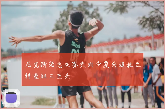 尼克斯若总决赛失利今夏或追杜兰特重组三巨头