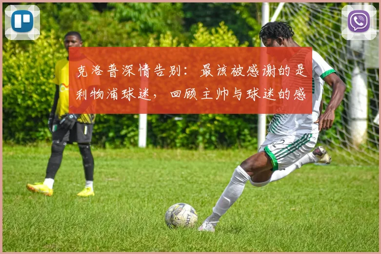 克洛普深情告别：最该被感谢的是利物浦球迷，回顾主帅与球迷的感人瞬间