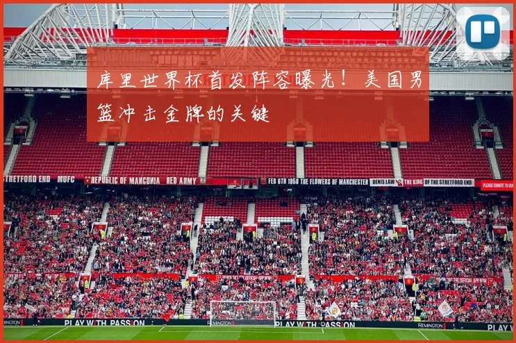 库里世界杯首发阵容曝光！美国男篮冲击金牌的关键
