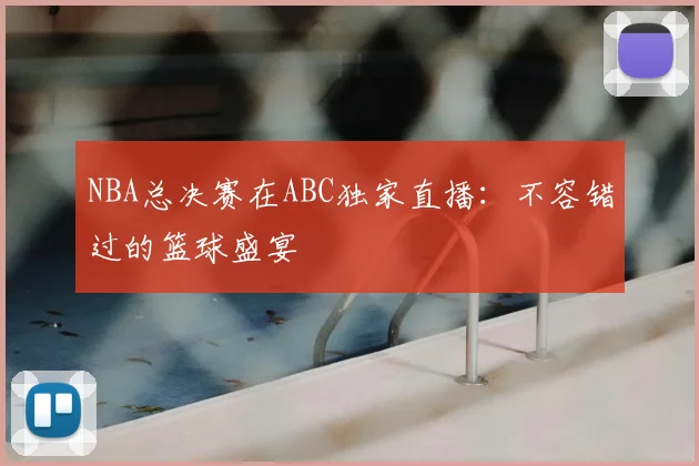 NBA总决赛在ABC独家直播：不容错过的篮球盛宴