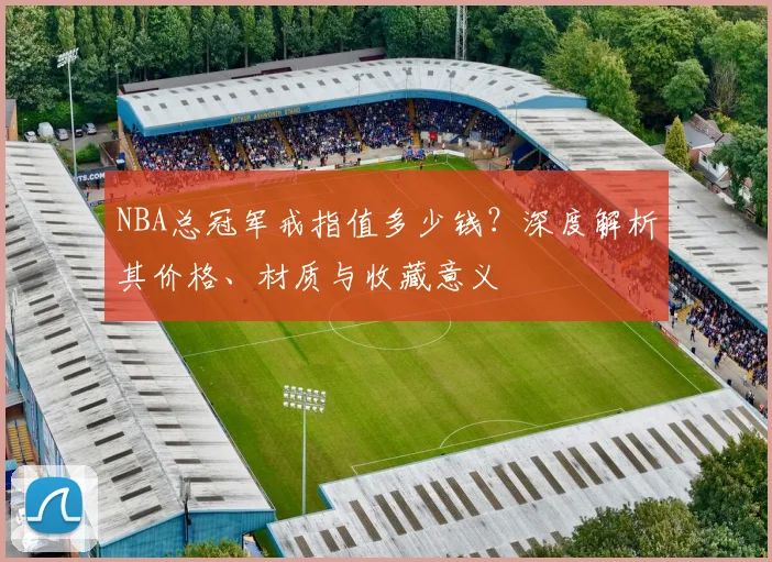 NBA总冠军戒指值多少钱？深度解析其价格、材质与收藏意义