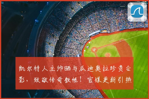 凯尔特人主帅晒与瓜迪奥拉珍贵合影，致敬传奇教练！官媒更新引热议
