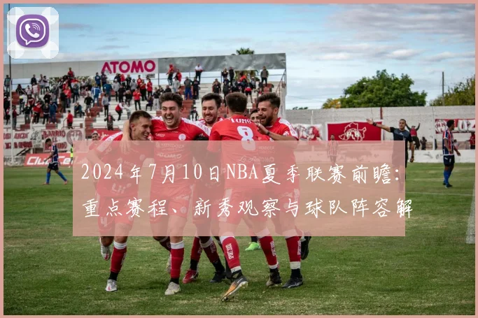 2024年7月10日NBA夏季联赛前瞻：重点赛程、新秀观察与球队阵容解析